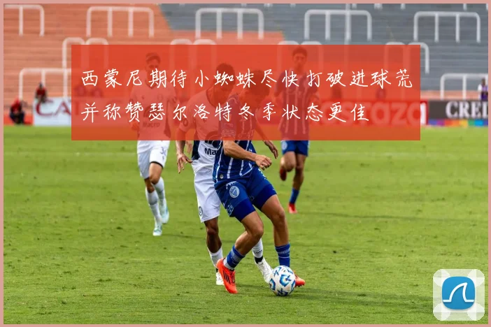 西蒙尼期待小蜘蛛尽快打破进球荒并称赞瑟尔洛特冬季状态更佳