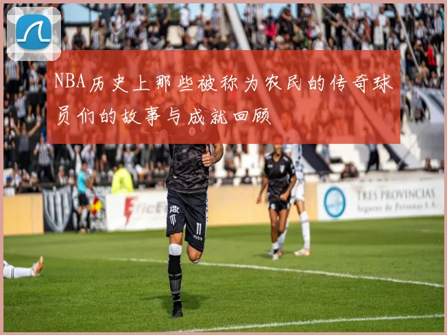 NBA历史上那些被称为农民的传奇球员们的故事与成就回顾