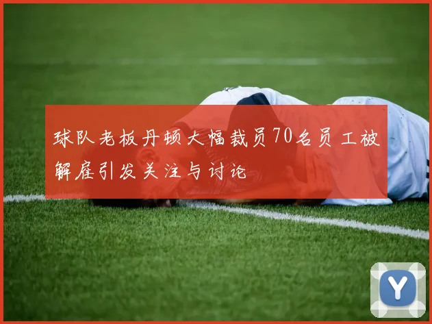 球队老板丹顿大幅裁员70名员工被解雇引发关注与讨论