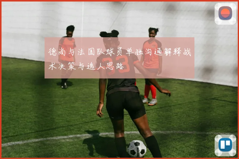 德尚与法国队球员单独沟通解释战术决策与选人思路