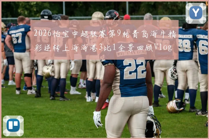 2026怡宝中超联赛第9轮青岛海牛精彩逆转上海海港3比1全景回顾Vlog