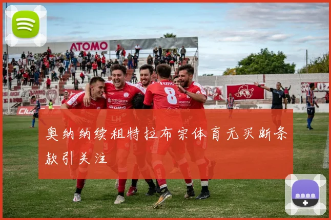 奥纳纳续租特拉布宗体育无买断条款引关注