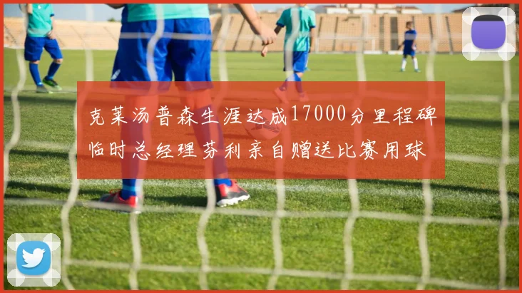 克莱汤普森生涯达成17000分里程碑临时总经理芬利亲自赠送比赛用球