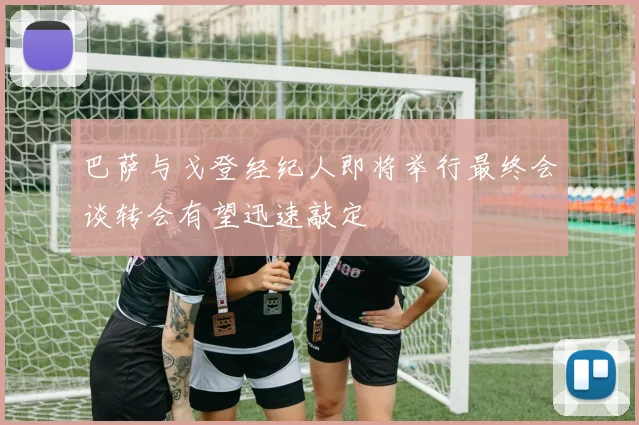 巴萨与戈登经纪人即将举行最终会谈转会有望迅速敲定