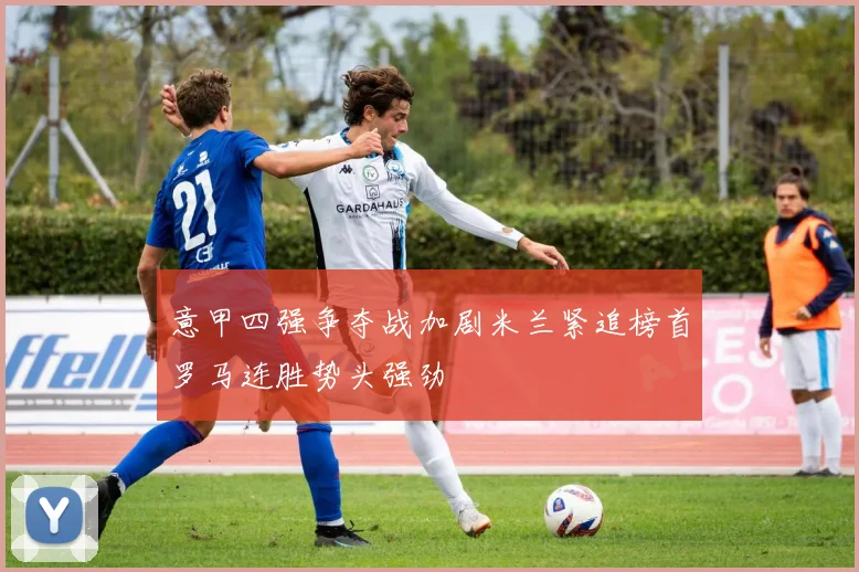 意甲四强争夺战加剧米兰紧追榜首罗马连胜势头强劲