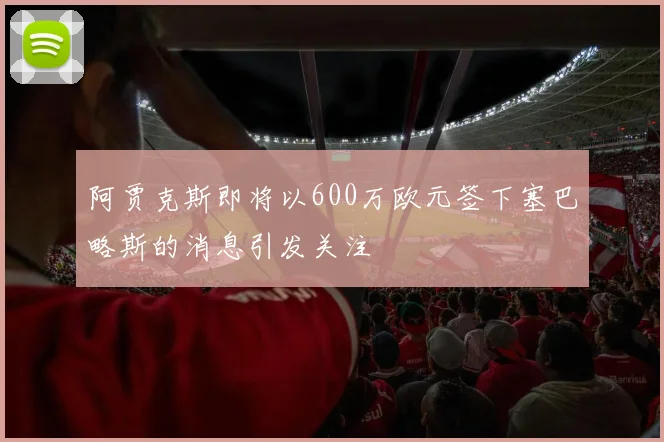 阿贾克斯即将以600万欧元签下塞巴略斯的消息引发关注