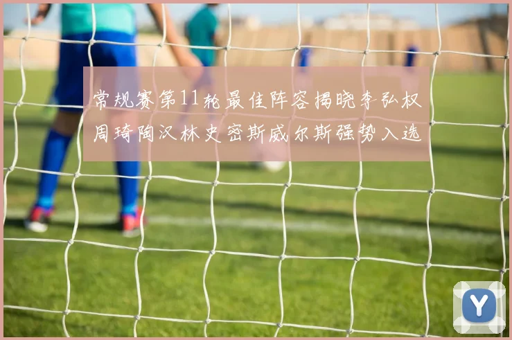 常规赛第11轮最佳阵容揭晓李弘权周琦陶汉林史密斯威尔斯强势入选