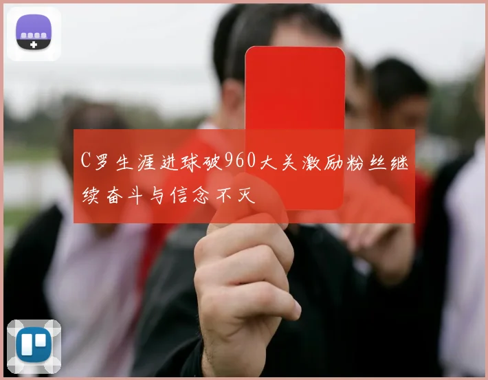 C罗生涯进球破960大关激励粉丝继续奋斗与信念不灭