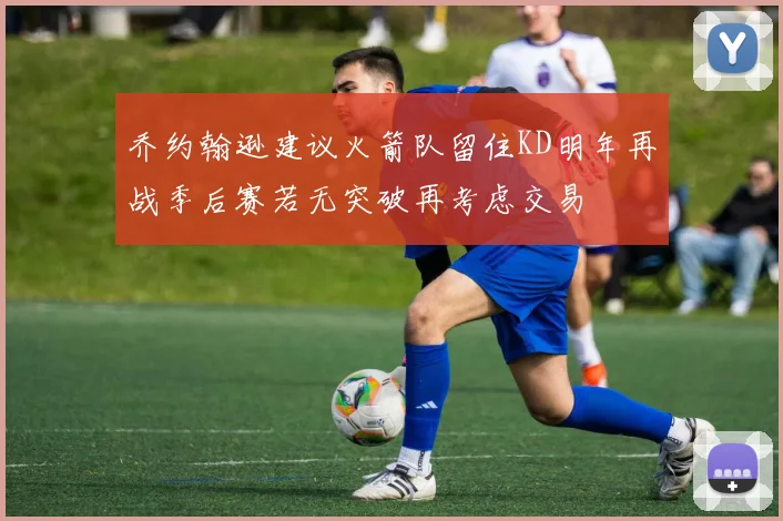 乔约翰逊建议火箭队留住KD明年再战季后赛若无突破再考虑交易