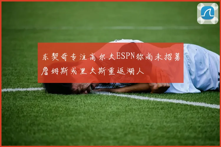 东契奇专注高尔夫ESPN称尚未招募詹姆斯或里夫斯重返湖人