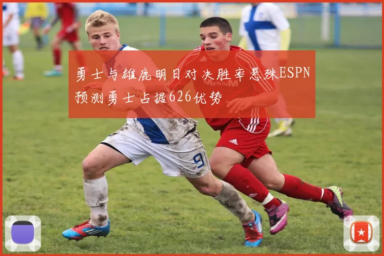 勇士与雄鹿明日对决胜率悬殊ESPN预测勇士占据626优势