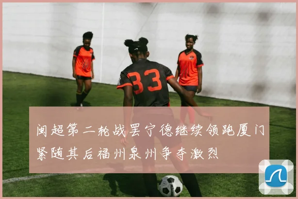 闽超第二轮战罢宁德继续领跑厦门紧随其后福州泉州争夺激烈