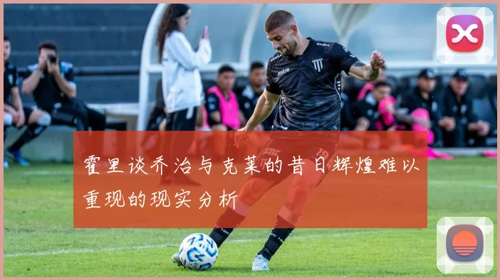 霍里谈乔治与克莱的昔日辉煌难以重现的现实分析