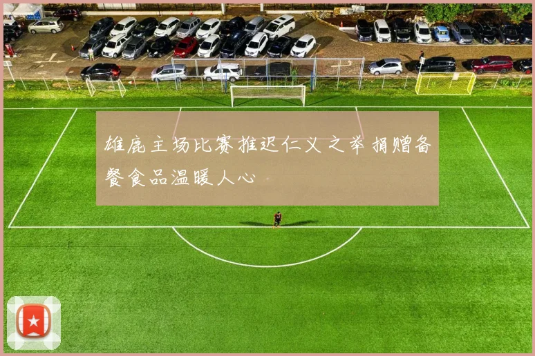 雄鹿主场比赛推迟仁义之举捐赠备餐食品温暖人心