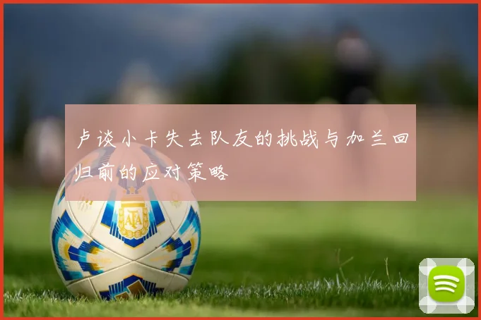 卢谈小卡失去队友的挑战与加兰回归前的应对策略