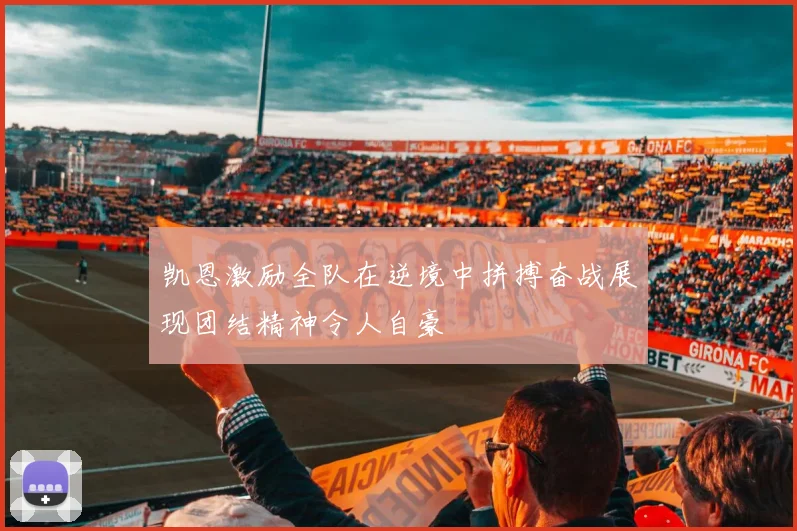 凯恩激励全队在逆境中拼搏奋战展现团结精神令人自豪
