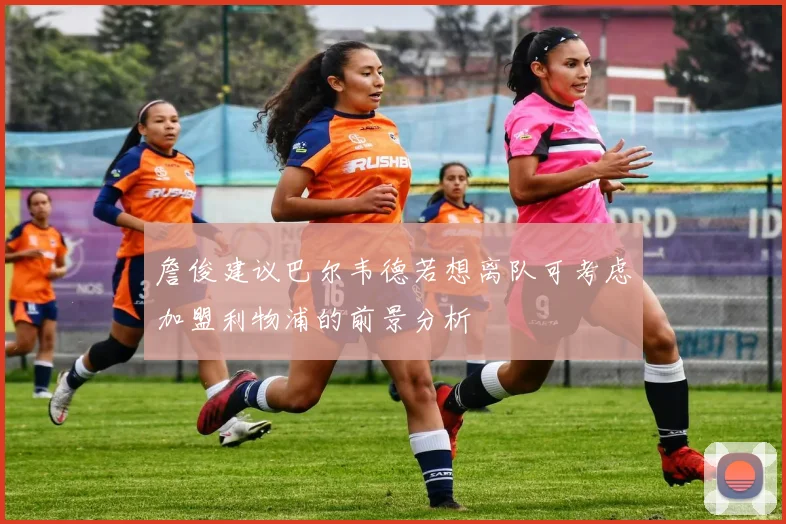 詹俊建议巴尔韦德若想离队可考虑加盟利物浦的前景分析