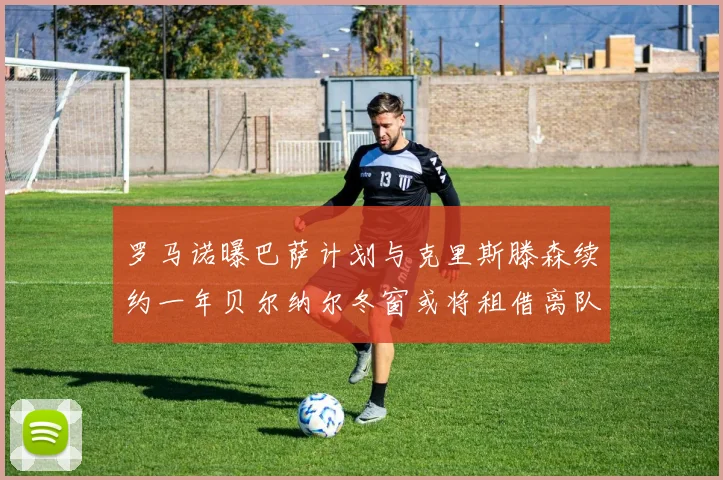 罗马诺曝巴萨计划与克里斯滕森续约一年贝尔纳尔冬窗或将租借离队