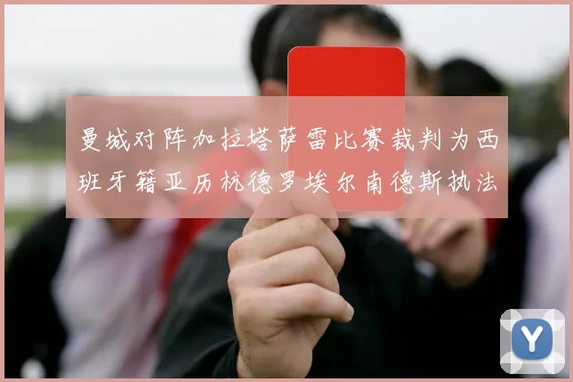 曼城对阵加拉塔萨雷比赛裁判为西班牙籍亚历杭德罗埃尔南德斯执法解析