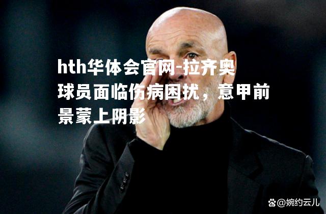 拉齐奥球员面临伤病困扰，意甲前景蒙上阴影