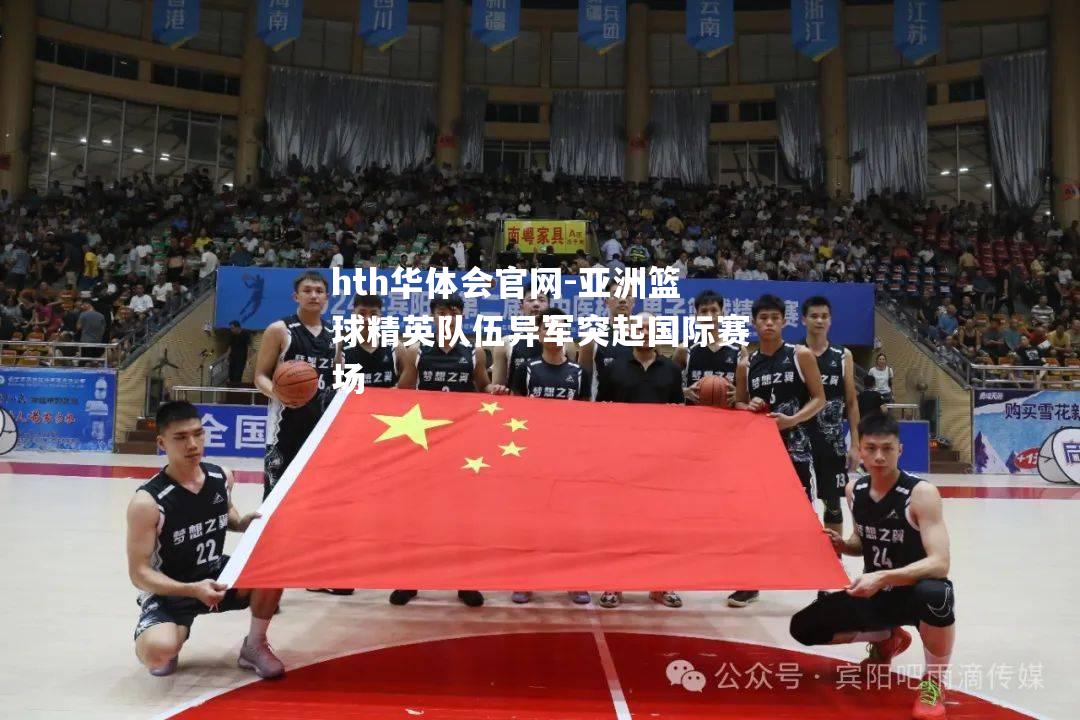 亚洲篮球精英队伍异军突起国际赛场