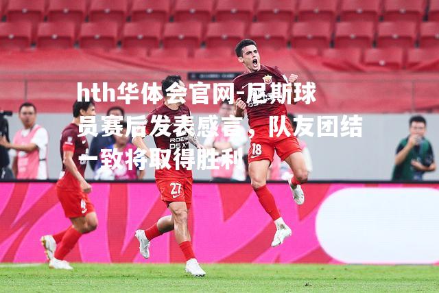 尼斯球员赛后发表感言，队友团结一致将取得胜利