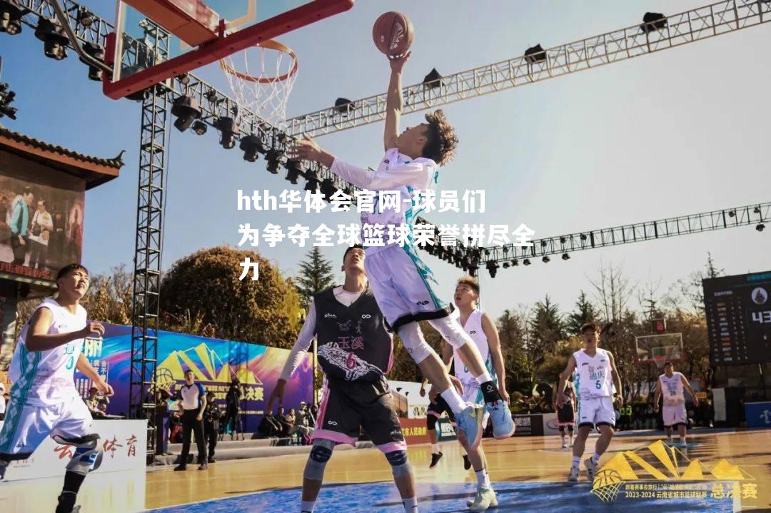 球员们为争夺全球篮球荣誉拼尽全力