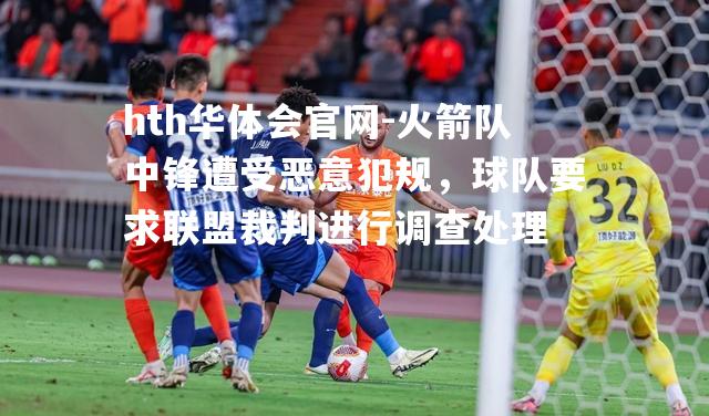 火箭队中锋遭受恶意犯规，球队要求联盟裁判进行调查处理
