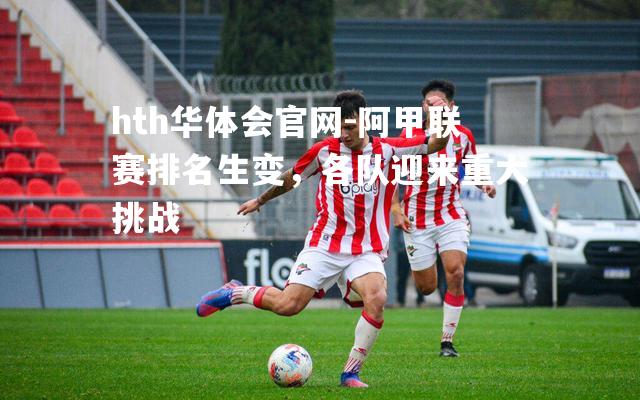 阿甲联赛排名生变，各队迎来重大挑战