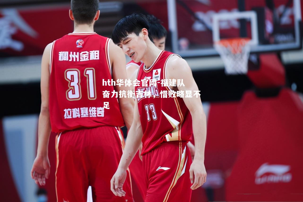 福建队奋力抗衡吉林，惜败略显不足