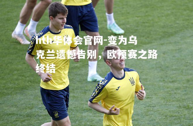 变为乌克兰遗憾告别，欧预赛之路终结